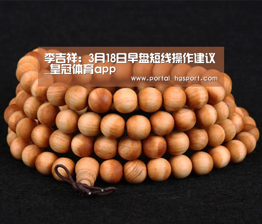 李吉祥:3月18日早盘短线操作建议_皇冠体育app(图1) 皇冠体育下载