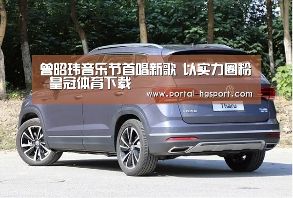 曾昭玮音乐节首唱新歌 以实力圈粉-皇冠体育下载