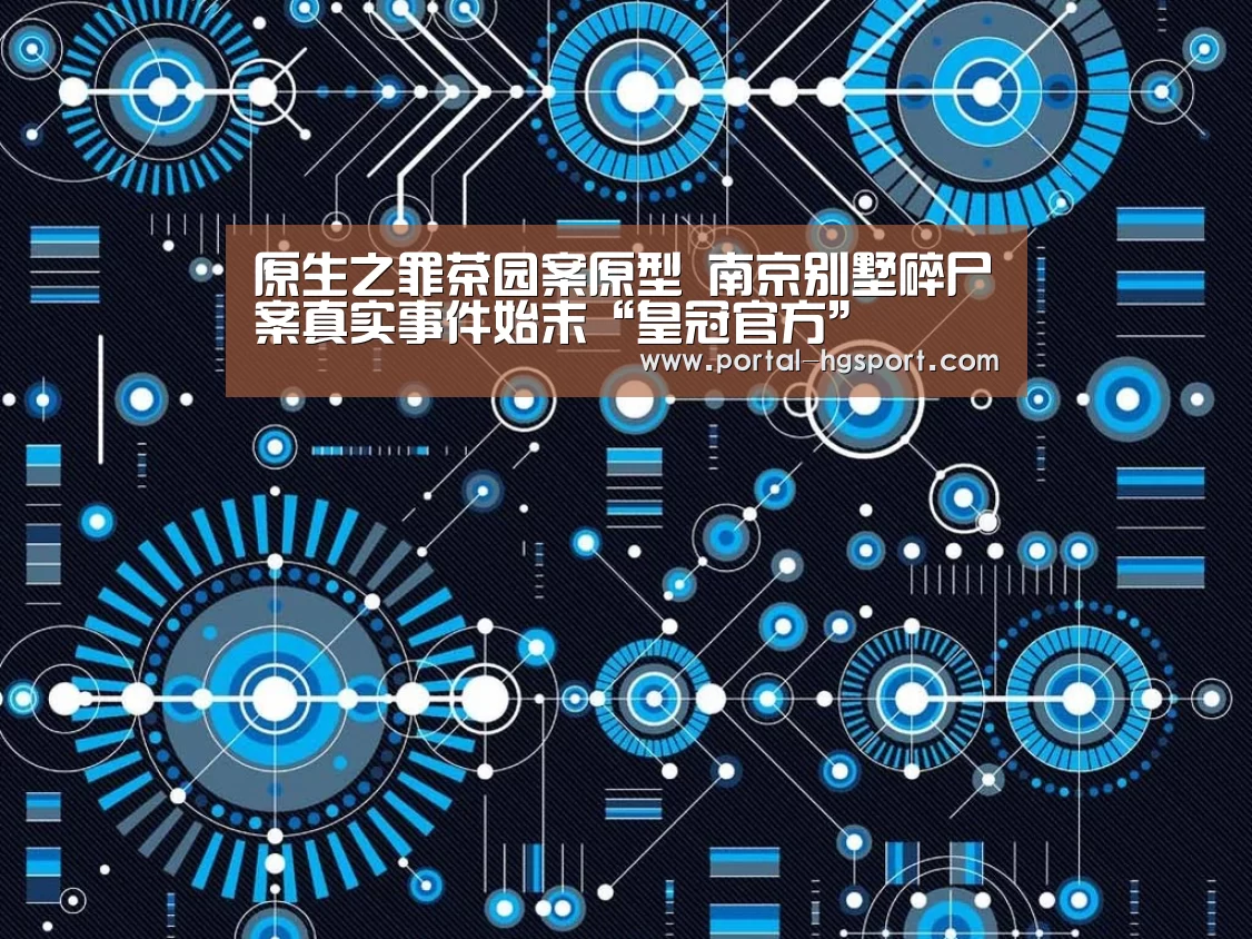 原生之罪茶园案原型 南京别墅碎尸案真实事件始末“皇冠官方”(图3) 皇冠体育app