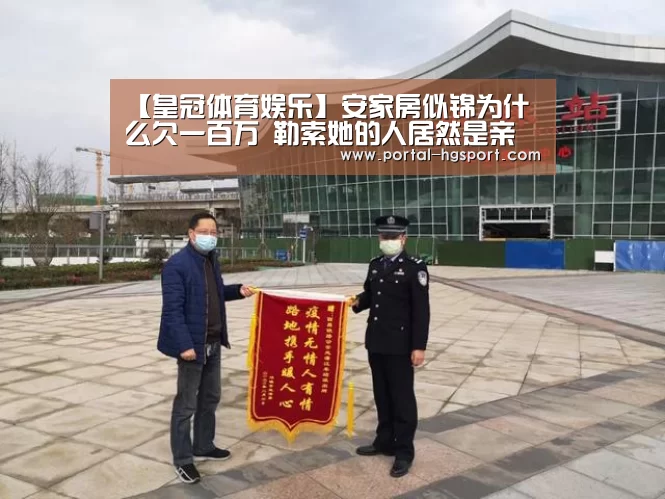 【皇冠体育娱乐】安家房似锦为什么欠一百万 勒索她的人居然是亲生母亲(图1) 皇冠体育下载