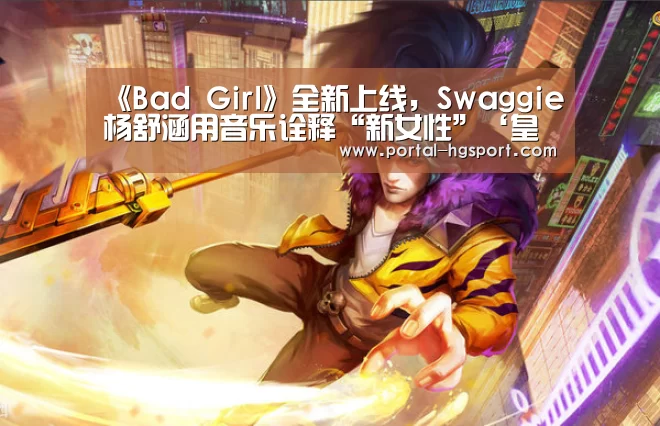 《Bad Girl》全新上线,Swaggie杨舒涵用音乐诠释“新女性”‘皇冠体育app’(图3) 皇冠体育app