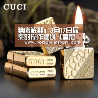 猎鹰解期:3月17日尿素的操作建议【皇冠体育娱乐】(图2) 皇冠体育app