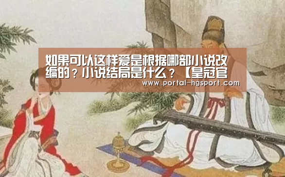 如果可以这样爱是根据哪部小说改编的?小说结局是什么?【皇冠官方】(图1) 皇冠体育app