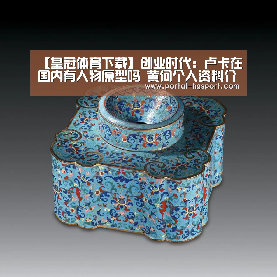【皇冠体育下载】创业时代:卢卡在国内有人物原型吗 黄何个人资料介绍(图1) 皇冠体育娱乐