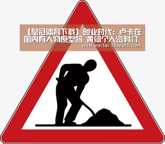 【皇冠体育下载】创业时代:卢卡在国内有人物原型吗 黄何个人资料介绍(图3) 皇冠体育app