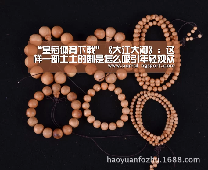“皇冠体育下载”《大江大河》:这样一部土土的剧是怎么吸引年轻观众的?(图3) 皇冠体育app